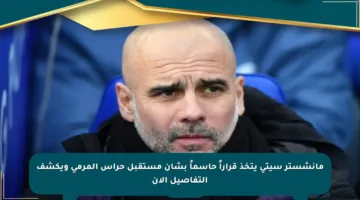مانشستر سيتي يتخذ قراراً حاسماً بشأن مستقبل حراس المرمى ويكشف التفاصيل الآن